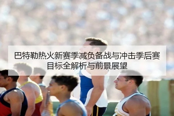 巴特勒热火新赛季减负备战与冲击季后赛目标全解析与前景展望
