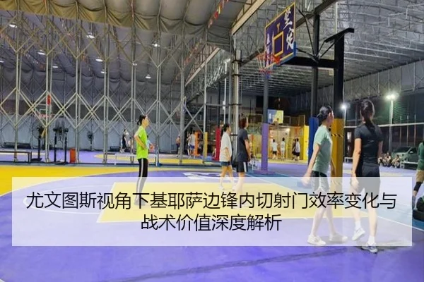 尤文图斯视角下基耶萨边锋内切射门效率变化与战术价值深度解析