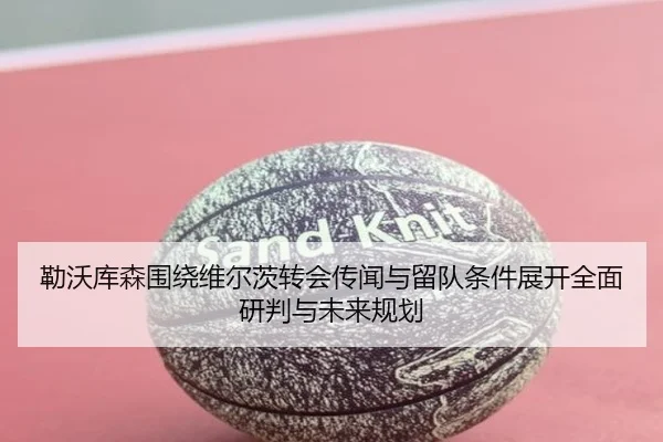 勒沃库森围绕维尔茨转会传闻与留队条件展开全面研判与未来规划