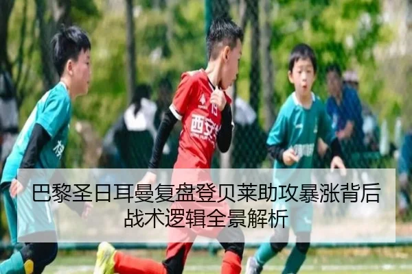 巴黎圣日耳曼复盘登贝莱助攻暴涨背后战术逻辑全景解析