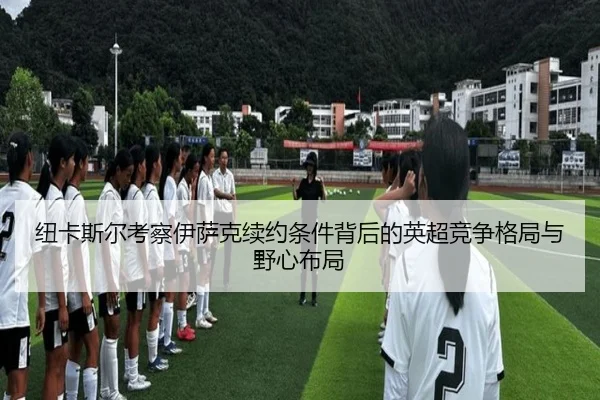 纽卡斯尔考察伊萨克续约条件背后的英超竞争格局与野心布局