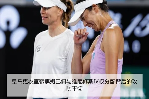 皇马更衣室聚焦姆巴佩与维尼修斯球权分配背后的攻防平衡