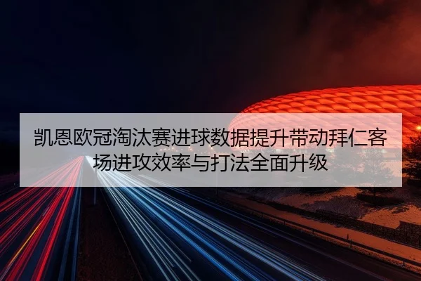 凯恩欧冠淘汰赛进球数据提升带动拜仁客场进攻效率与打法全面升级