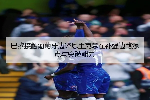 巴黎接触葡萄牙边锋恩里克意在补强边路爆点与突破能力