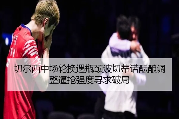 切尔西中场轮换遇瓶颈波切蒂诺酝酿调整逼抢强度寻求破局