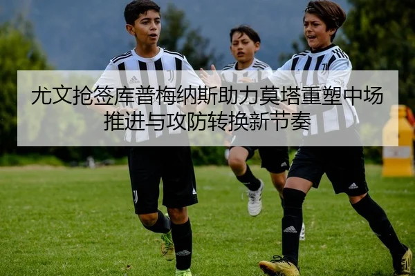 尤文抢签库普梅纳斯助力莫塔重塑中场推进与攻防转换新节奏